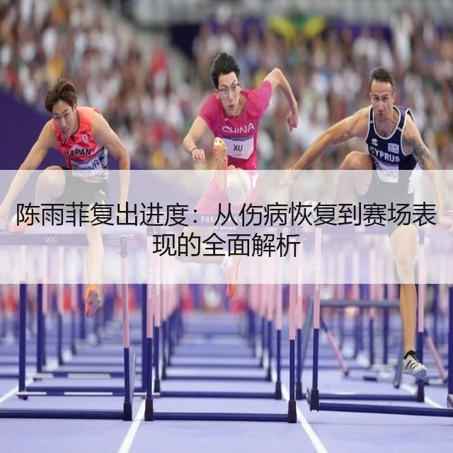 陈雨菲复出进度：从伤病恢复到赛场表现的全面解析 - WorldCupChina