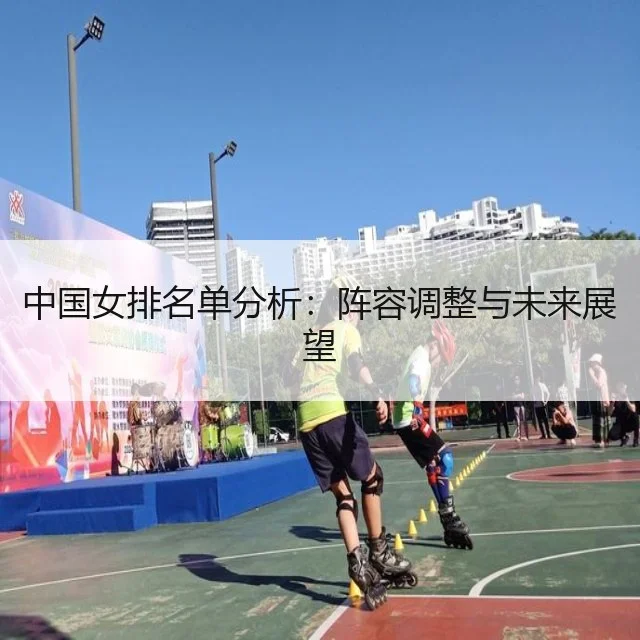 中国女排名单分析：阵容调整与未来展望